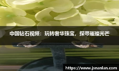 中国钻石视频：玩转奢华珠宝，探寻璀璨光芒