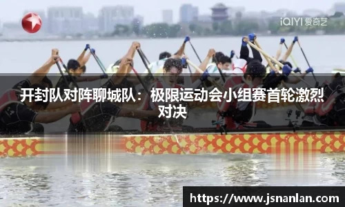 开封队对阵聊城队：极限运动会小组赛首轮激烈对决