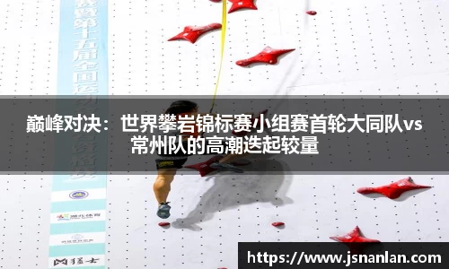 巅峰对决：世界攀岩锦标赛小组赛首轮大同队vs常州队的高潮迭起较量