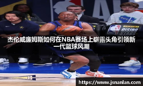 杰伦威廉姆斯如何在NBA赛场上崭露头角引领新一代篮球风潮