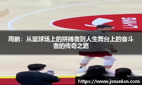 周鹏：从篮球场上的拼搏者到人生舞台上的奋斗者的传奇之路