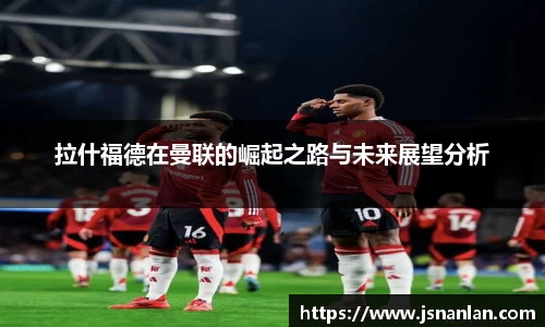 拉什福德在曼联的崛起之路与未来展望分析