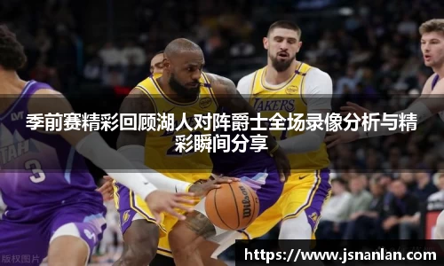 季前赛精彩回顾湖人对阵爵士全场录像分析与精彩瞬间分享