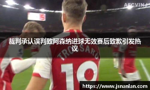 裁判承认误判致阿森纳进球无效赛后致歉引发热议